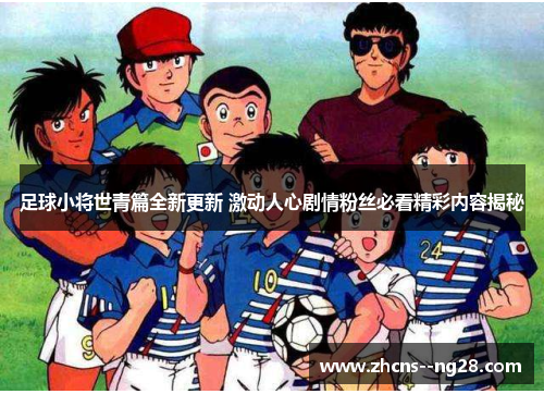 足球小将世青篇全新更新 激动人心剧情粉丝必看精彩内容揭秘