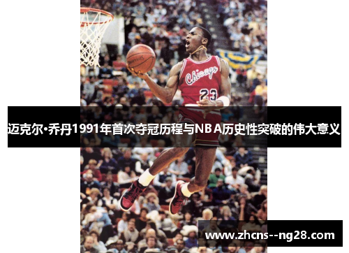 迈克尔·乔丹1991年首次夺冠历程与NBA历史性突破的伟大意义