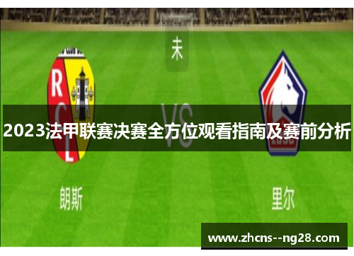 2023法甲联赛决赛全方位观看指南及赛前分析