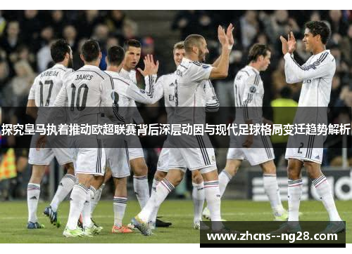 探究皇马执着推动欧超联赛背后深层动因与现代足球格局变迁趋势解析