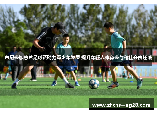 鲁尼参加慈善足球赛助力青少年发展 提升年轻人体育参与和社会责任感