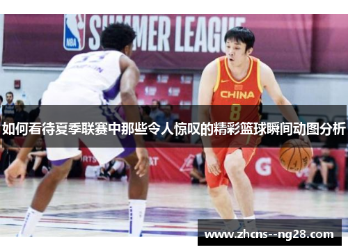 如何看待夏季联赛中那些令人惊叹的精彩篮球瞬间动图分析