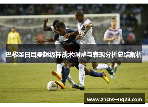 巴黎圣日耳曼超级杯战术调整与表现分析总结解析