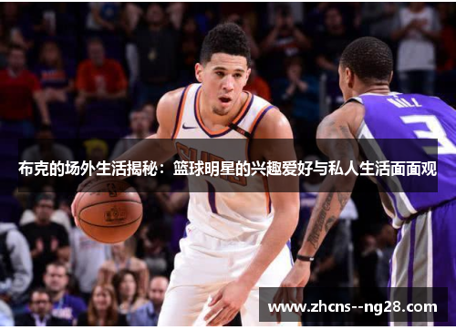 布克的场外生活揭秘：篮球明星的兴趣爱好与私人生活面面观