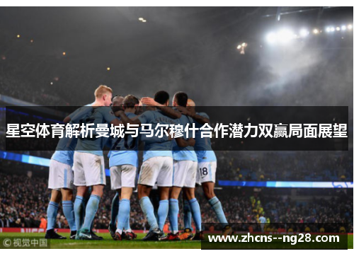 星空体育解析曼城与马尔穆什合作潜力双赢局面展望