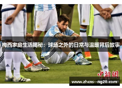梅西家庭生活揭秘：球场之外的日常与温暖背后故事