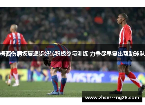 梅西伤病恢复逐步好转积极参与训练 力争尽早复出帮助球队