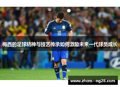 梅西的足球精神与技艺传承如何激励未来一代球员成长