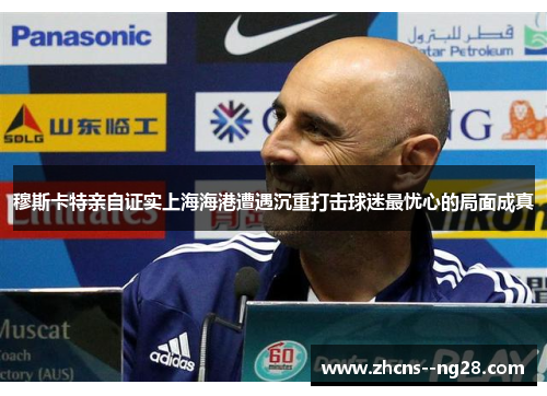 穆斯卡特亲自证实上海海港遭遇沉重打击球迷最忧心的局面成真
