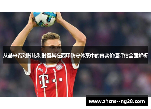 从基米希对阵比利时看其在西甲防守体系中的真实价值评估全面解析