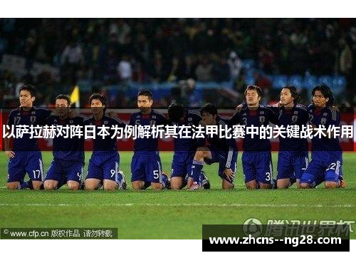 以萨拉赫对阵日本为例解析其在法甲比赛中的关键战术作用