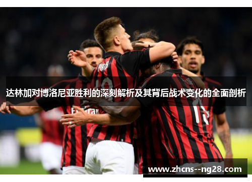 达林加对博洛尼亚胜利的深刻解析及其背后战术变化的全面剖析