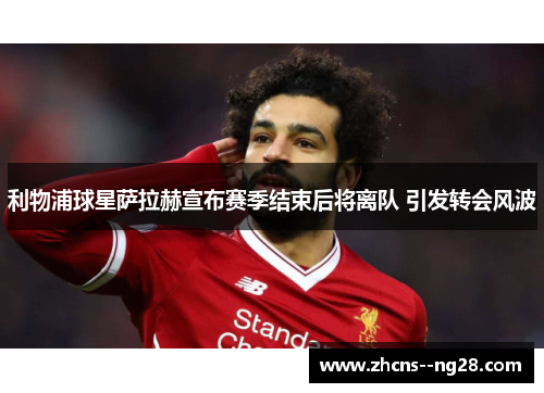 利物浦球星萨拉赫宣布赛季结束后将离队 引发转会风波