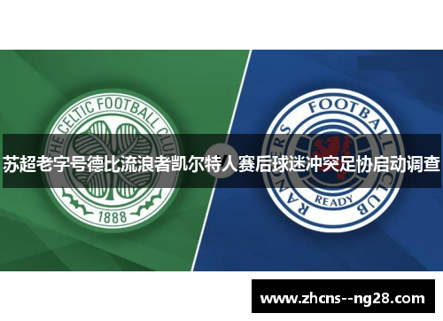 苏超老字号德比流浪者凯尔特人赛后球迷冲突足协启动调查