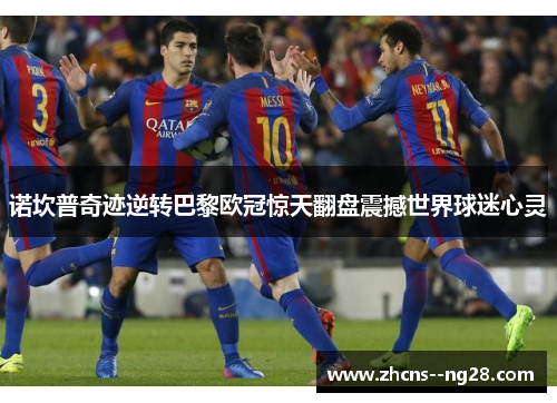 诺坎普奇迹逆转巴黎欧冠惊天翻盘震撼世界球迷心灵