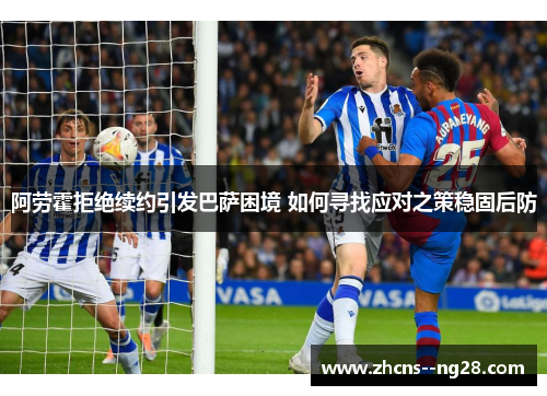 阿劳霍拒绝续约引发巴萨困境 如何寻找应对之策稳固后防