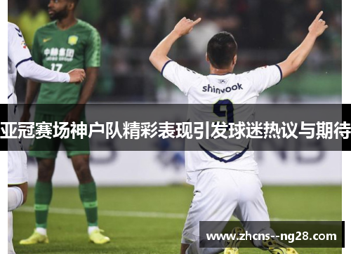 亚冠赛场神户队精彩表现引发球迷热议与期待
