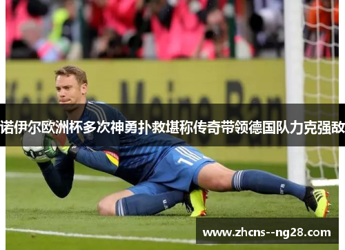 诺伊尔欧洲杯多次神勇扑救堪称传奇带领德国队力克强敌