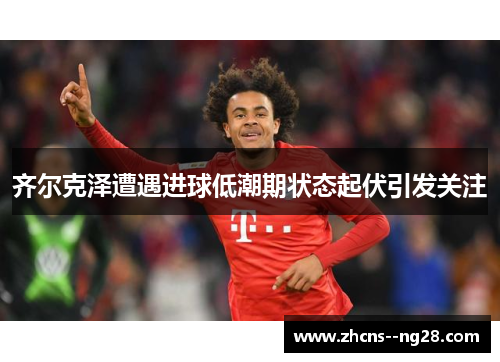 齐尔克泽遭遇进球低潮期状态起伏引发关注